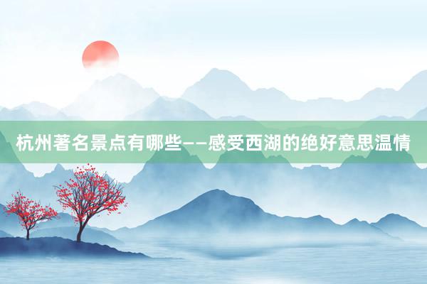 杭州著名景点有哪些——感受西湖的绝好意思温情